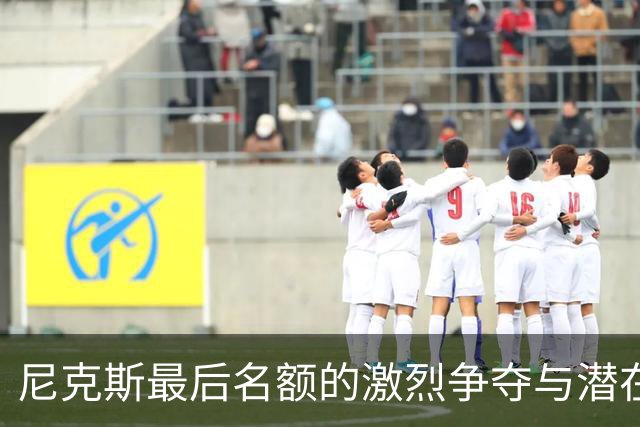 尼克斯最后名额的激烈争夺与潜在交易方案