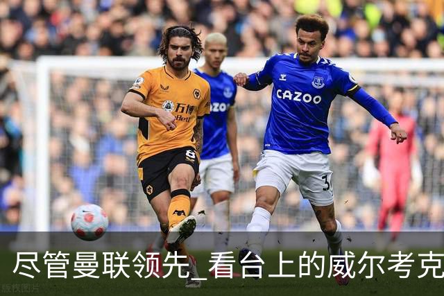 尽管曼联领先 看台上的威尔考克斯与贝拉达却愁眉苦脸