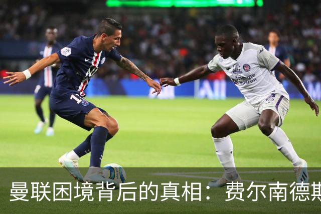 曼联困境背后的真相：费尔南德斯与队友配合的隐患