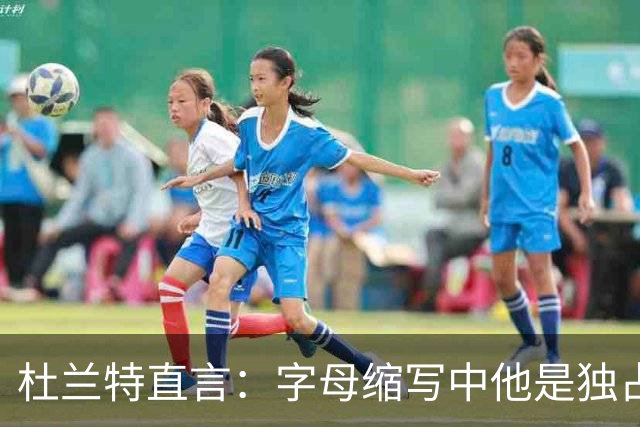 杜兰特直言：字母缩写中他是独占鳌头的领军人物
