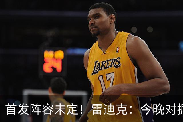 首发阵容未定！雷迪克：今晚对掘金是重要评估